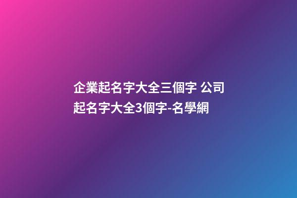 企業起名字大全三個字 公司起名字大全3個字-名學網